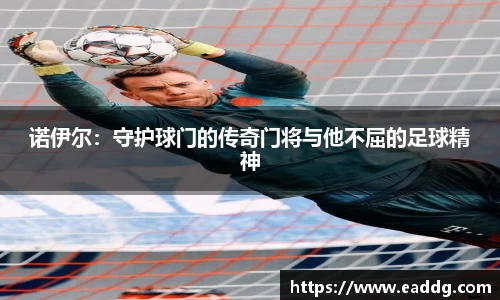 诺伊尔：守护球门的传奇门将与他不屈的足球精神