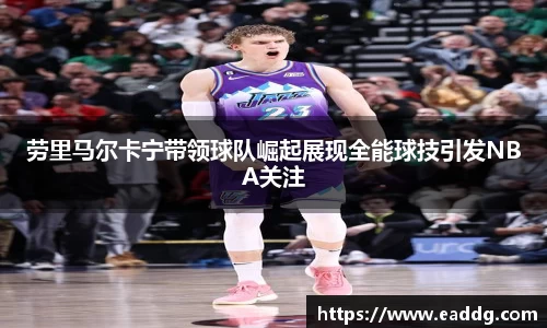 劳里马尔卡宁带领球队崛起展现全能球技引发NBA关注