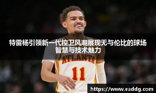 特雷杨引领新一代控卫风潮展现无与伦比的球场智慧与技术魅力