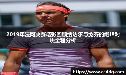 2019年法网决赛精彩回顾纳达尔与戈芬的巅峰对决全程分析
